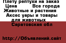 Плету рептухи на заказ › Цена ­ 450 - Все города Животные и растения » Аксесcуары и товары для животных   . Саратовская обл.